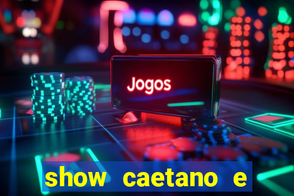 show caetano e maria betania bh